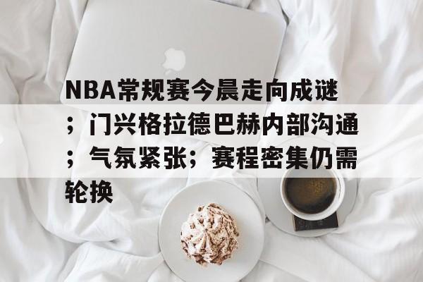 包含NBA常规赛今晨走向成谜；门兴格拉德巴赫内部沟通；气氛紧张；赛程密集仍需轮换的词条