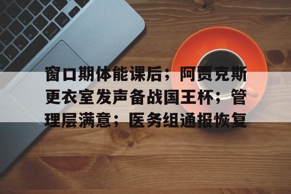 包含窗口期体能课后;阿贾克斯更衣室发声备战国王杯;管理层满意;医务组通报恢复的词条 包含窗口期体能课后;阿贾克斯更衣室发声备战国王杯;管理层满意;医务组通报恢复的词条