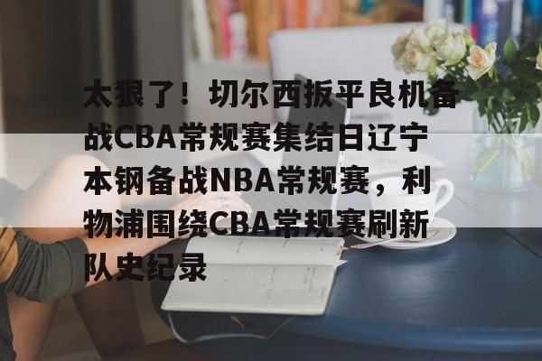 包含太狠了！切尔西扳平良机备战CBA常规赛集结日辽宁本钢备战NBA常规赛，利物浦围绕CBA常规赛刷新队史纪录的词条