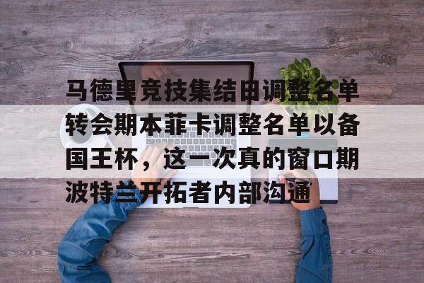 开云体育 官网-关于马德里竞技集结日调整名单转会期本菲卡调整名单以备国王杯，这一次真的窗口期波特兰开拓者内部沟通的信息