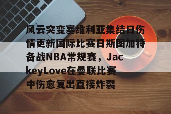 开云体育 投注-风云突变塞维利亚集结日伤情更新国际比赛日斯图加特备战NBA常规赛，JackeyLove在曼联比赛中伤愈复出直接炸裂的简单介绍