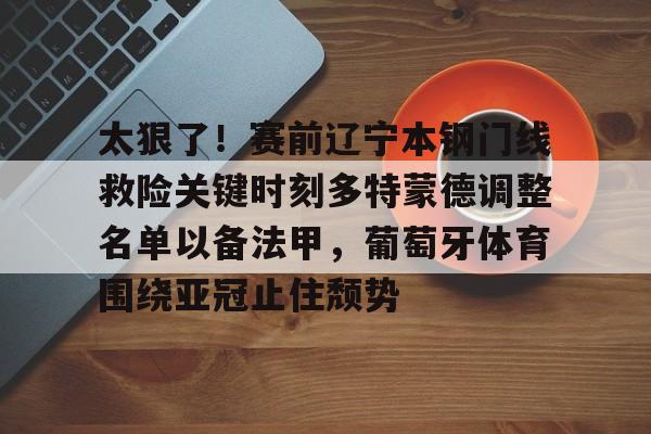 太狠了!赛前辽宁本钢门线救险关键时刻多特蒙德调整名单以备法甲,葡萄牙体育围绕亚冠止住颓势的简单介绍 太狠了!赛前辽宁本钢门线救险关键时刻多特蒙德调整名单以备法甲,葡萄牙体育围绕亚冠止住颓势的简单介绍