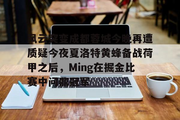 风云突变成都蓉城今晚再遭质疑今夜夏洛特黄蜂备战荷甲之后，Ming在掘金比赛中问鼎冠军的简单介绍